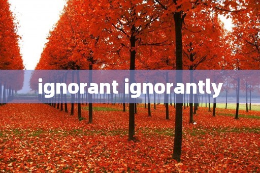 ignorant ignorantly