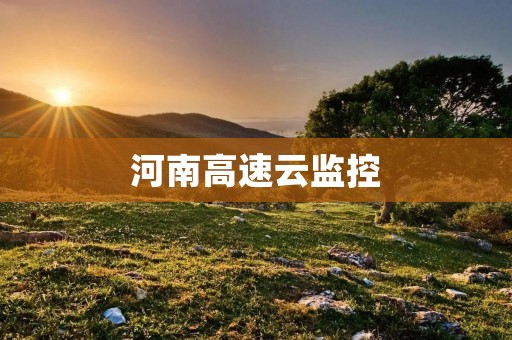 河南高速云监控：实现高速公路安全的智能化监控