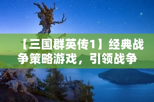 【三国群英传1】经典战争策略游戏,引领战争策略新时代!