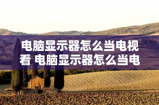 电脑显示器怎么当电视看 电脑显示器怎么当电视用