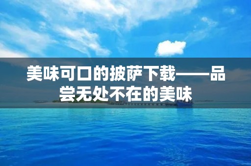 美味可口的披萨下载——品尝无处不在的美味