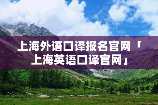 上海外语口译报名官网「上海英语口译官网」