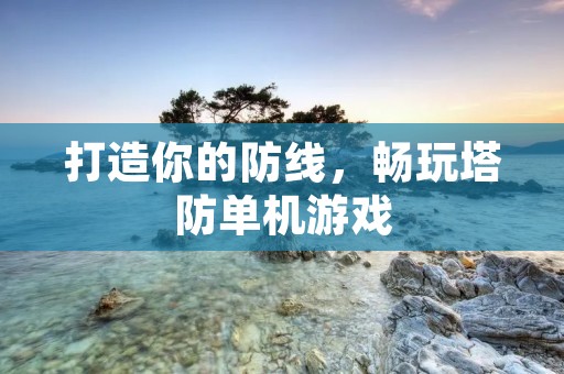 打造你的防线,畅玩塔防单机游戏