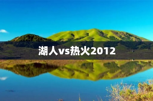 湖人vs热火2012：一场经典对决的回顾
