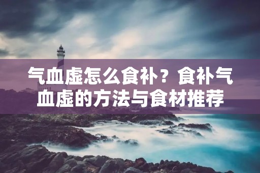 气血虚怎么食补？食补气血虚的方法与食材推荐