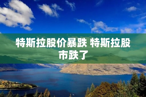 特斯拉股价暴跌 特斯拉股市跌了 特斯拉股价暴跌 特斯拉股市跌了