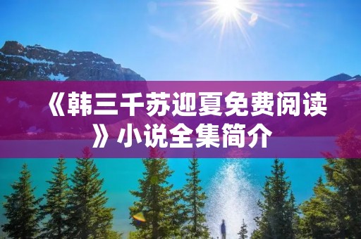 《韩三千苏迎夏免费阅读》小说全集简介
