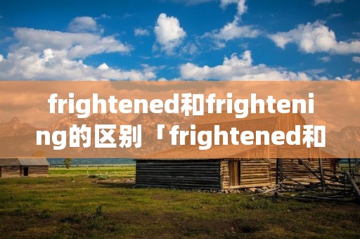 frightened和frightening的区别「frightened和frightening的区别哪个表状态」