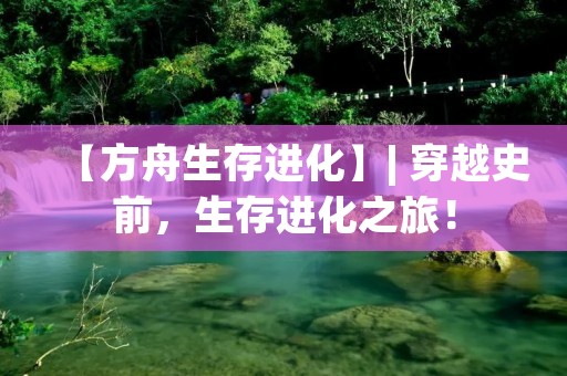 【方舟生存进化】| 穿越史前,生存进化之旅!