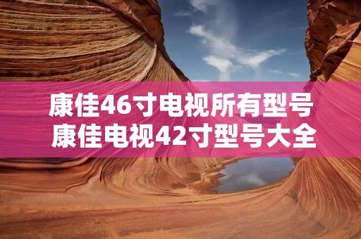 康佳46寸电视所有型号 康佳电视42寸型号大全 康佳46寸电视所有型号 康佳电视42寸型号大全