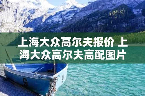 上海大众高尔夫报价 上海大众高尔夫高配图片价格 上海大众高尔夫报价 上海大众高尔夫高配图片价格
