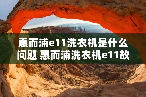 惠而浦e11洗衣机是什么问题 惠而浦洗衣机e11故障排除视频