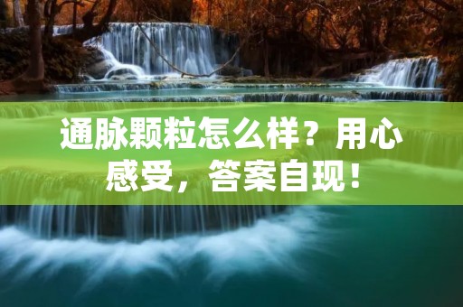 通脉颗粒怎么样？用心感受，答案自现！