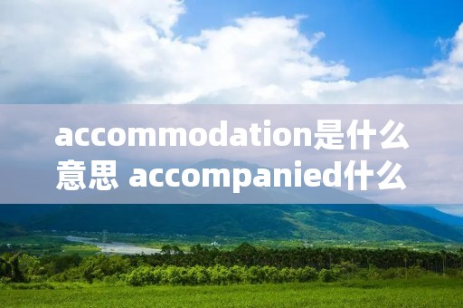 accommodation是什么意思 accompanied什么意思啊