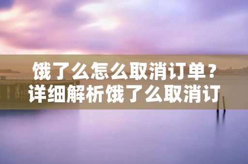 饿了么怎么取消订单?详细解析饿了么取消订单的方法