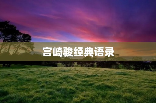 宫崎骏经典语录：探究他的人生哲学
