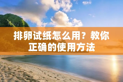 排卵试纸怎么用？教你正确的使用方法