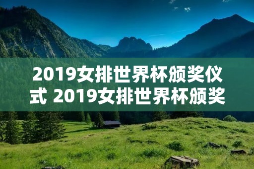 2019女排世界杯颁奖仪式 2019女排世界杯颁奖仪式视频