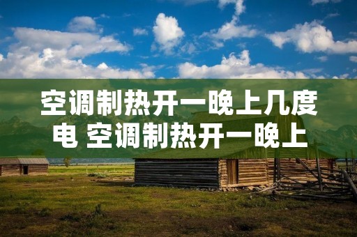 空调制热开一晚上几度电 空调制热开一晚上几度电能用