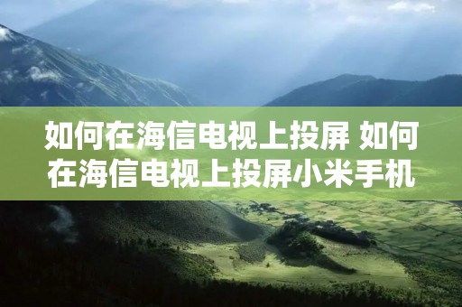 如何在海信电视上投屏 如何在海信电视上投屏小米手机 如何在海信电视上投屏 如何在海信电视上投屏小米手机