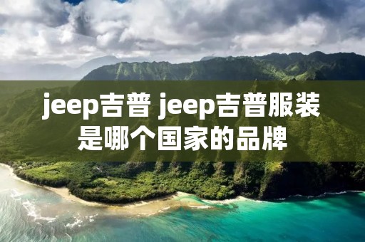 jeep吉普 jeep吉普服装是哪个国家的品牌