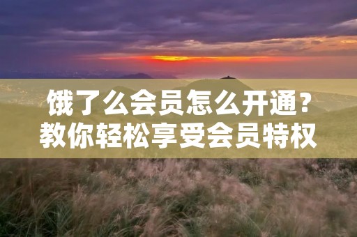 饿了么会员怎么开通?教你轻松享受会员特权!