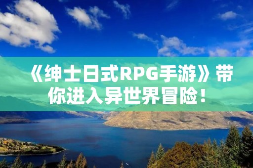 《绅士日式RPG手游》带你进入异世界冒险！