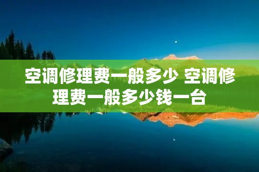 空调修理费一般多少 空调修理费一般多少钱一台 空调修理费一般多少 空调修理费一般多少钱一台