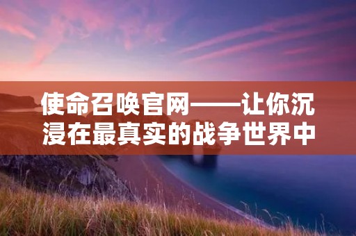 使命召唤官网——让你沉浸在最真实的战争世界中