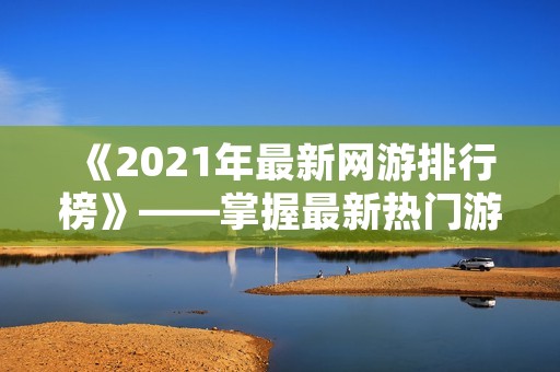 《2021年最新网游排行榜》——掌握最新热门游戏，畅游游戏世界！
