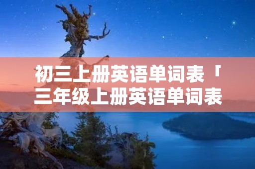 初三上册英语单词表「三年级上册英语单词表完整版」 初三上册英语单词表「三年级上册英语单词表完整版」