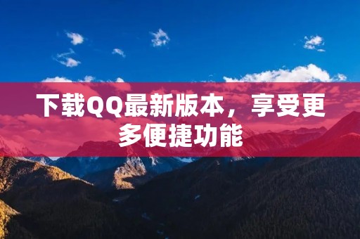 下载QQ最新版本，享受更多便捷功能