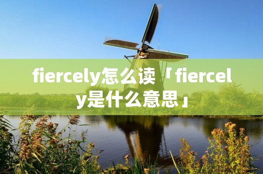fiercely怎么读「fiercely是什么意思」 fiercely怎么读「fiercely是什么意思」