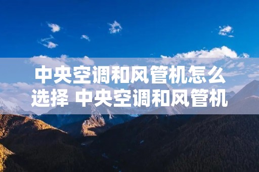 中央空调和风管机怎么选择 中央空调和风管机优劣