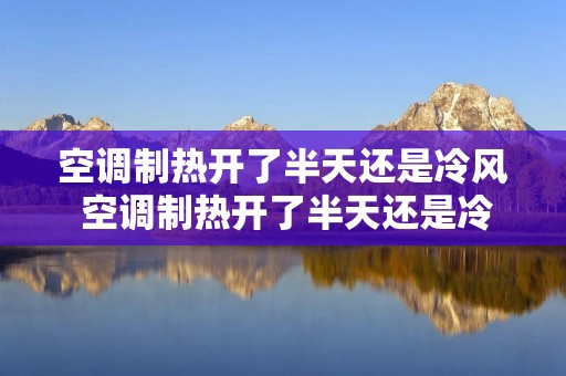 空调制热开了半天还是冷风 空调制热开了半天还是冷风吗 空调制热开了半天还是冷风 空调制热开了半天还是冷风吗