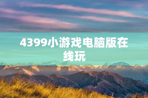 4399小游戏电脑版在线玩:玩转经典游戏,畅享游戏乐趣! 4399小游戏电脑版在线玩:玩转经典游戏,畅享游戏乐趣!