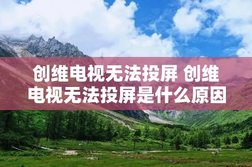 创维电视无法投屏 创维电视无法投屏是什么原因