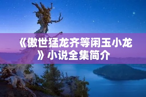 《傲世猛龙齐等闲玉小龙》小说全集简介 《傲世猛龙齐等闲玉小龙》小说全集简介