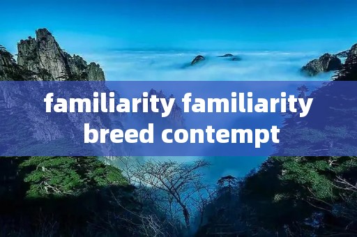 familiarity familiarity breed contempt