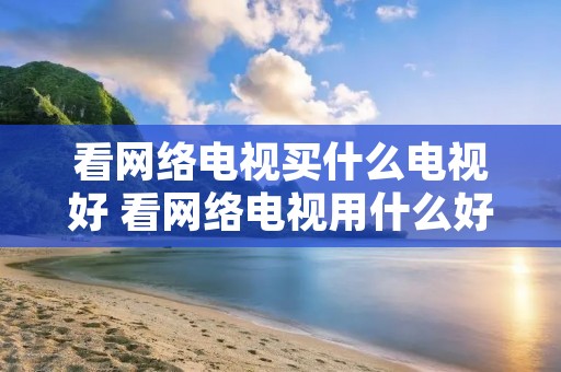 看网络电视买什么电视好 看网络电视用什么好 看网络电视买什么电视好 看网络电视用什么好