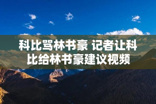 科比骂林书豪 记者让科比给林书豪建议视频