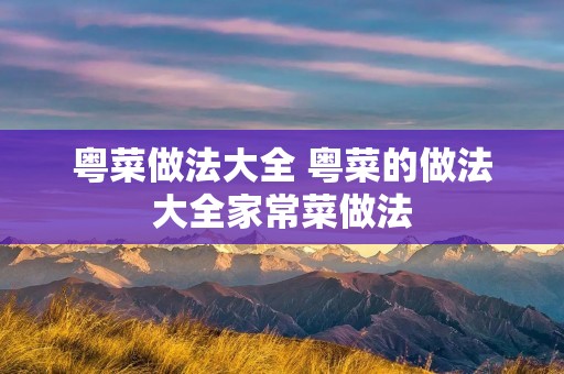 粤菜做法大全 粤菜的做法大全家常菜做法 粤菜做法大全 粤菜的做法大全家常菜做法