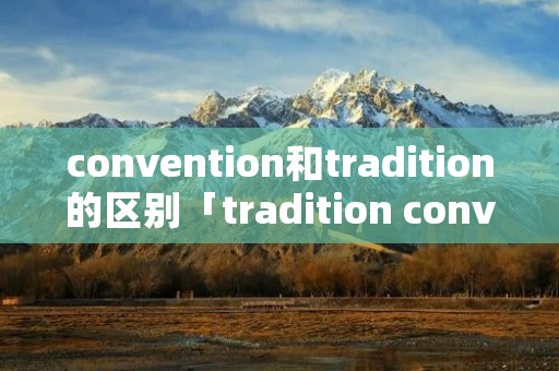 convention和tradition的区别「tradition convention的区别」
