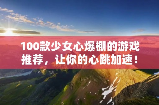 100款少女心爆棚的游戏推荐,让你的心跳加速! 100款少女心爆棚的游戏推荐,让你的心跳加速!