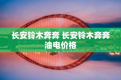 长安铃木奔奔 长安铃木奔奔油电价格 长安铃木奔奔 长安铃木奔奔油电价格