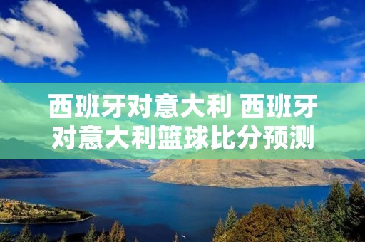 西班牙对意大利 西班牙对意大利篮球比分预测