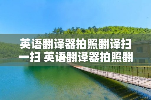 英语翻译器拍照翻译扫一扫 英语翻译器拍照翻译扫一扫百度