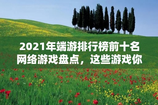 2021年端游排行榜前十名网络游戏盘点，这些游戏你都玩过吗？