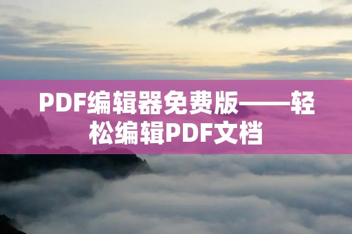 PDF编辑器免费版——轻松编辑PDF文档 PDF编辑器免费版——轻松编辑PDF文档