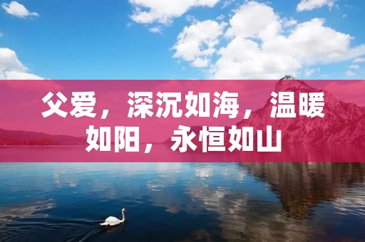 父爱,深沉如海,温暖如阳,永恒如山 父爱,深沉如海,温暖如阳,永恒如山